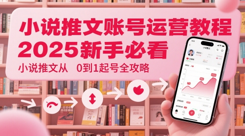 小说推文账号运营起号教程，2025新手必看，小说推文从0到1起号全攻略-星火轻创