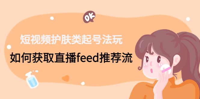 短视频护肤类起号玩法：如何获取直播feed推荐流！-星火轻创