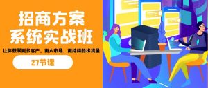 招商·方案系统实战班:让你获取更多客户,更大市场,更持续的出货量(27节)-星火轻创