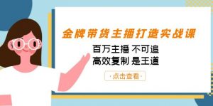 金牌带货主播打造实战课：百万主播 不可追，高效复制 是王道（10节课）-星火轻创