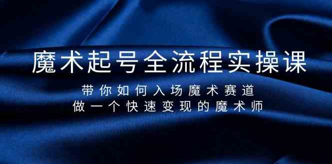 魔术起号全流程实操课,带你如何入场魔术赛道,做一个快速变现的魔术师-星火轻创