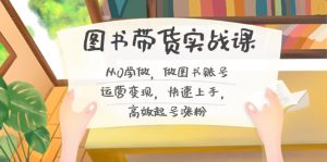图书带货实战课2.0,从0学做,做图书账号运营变现,快速上手,高效起号涨粉-星火轻创
