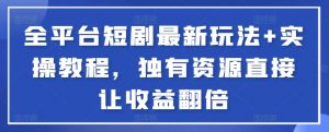 全平台短剧最新玩法+实操教程，独有资源直接让收益翻倍-星火轻创