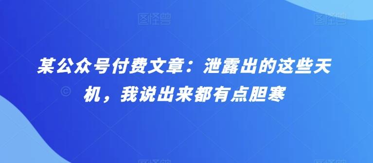 某公众号付费文章：泄露出的这些天机，我说出来都有点胆寒-星火轻创
