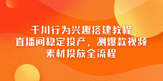 千川行为兴趣搭建教程，直播间稳定投产，测爆款视频，素材投放全流程-星火轻创