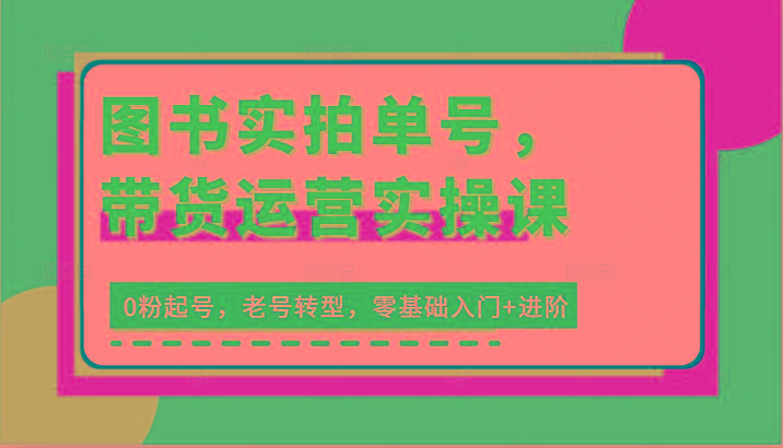 图书实拍单号，带货运营实操课：0粉起号，老号转型，零基础入门+进阶-星火轻创