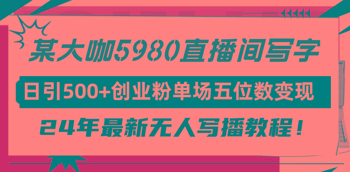 (9416期)直播间写写字日引500+创业粉，24年最新无人写播教程！单场五位数变现-星火轻创
