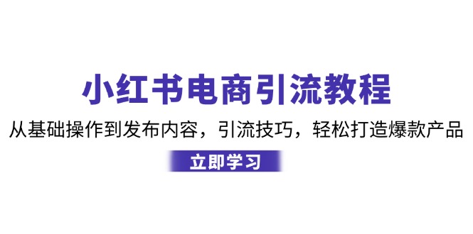 小红书电商引流教程:从基础操作到发布内容,引流技巧,轻松打造爆款产品-星火轻创