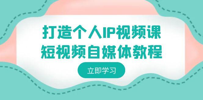 打造个人IP视频课-短视频自媒体教程，个人IP如何定位，如何变现-星火轻创