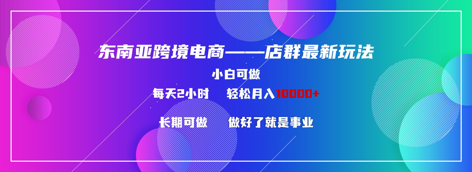 东南亚跨境电商店群新玩法2—小白每天两小时 轻松10000+-星火轻创