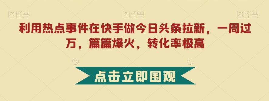 利用热点事件在快手做今日头条拉新，一周过万，篇篇爆火，转化率极高【揭秘】-星火轻创