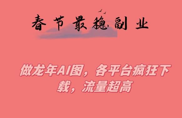 春节期间最稳副业，做龙年AI图，各平台疯狂下载，流量超高【揭秘】-星火轻创