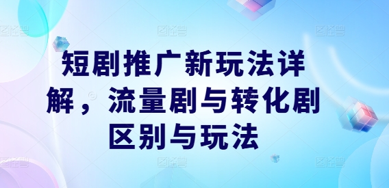 短剧推广新玩法详解，流量剧与转化剧区别与玩法-星火轻创