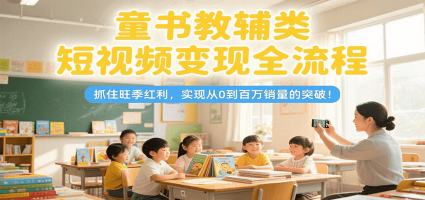 童书教辅类短视频变现全流程,抓住旺季红利,实现从0到百万销量的突破!-星火轻创