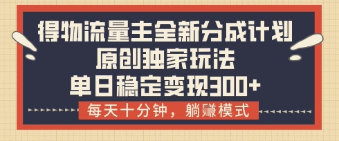 得物流量主全新分成计划模式，原创独家玩法，每天十分钟，躺挣模式，单日稳定变现3张+【揭秘】-星火轻创