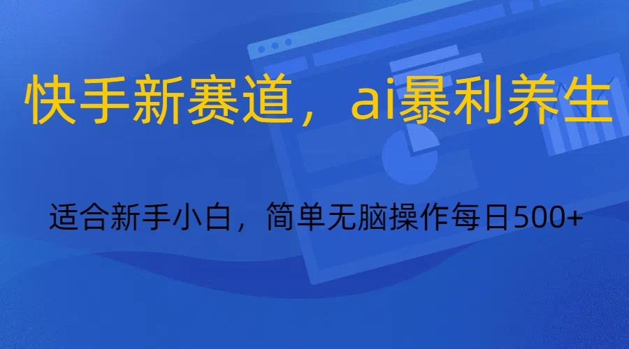 快手新赛道，ai暴利养生，0基础的小白也可以操作轻松日入500+-星火轻创