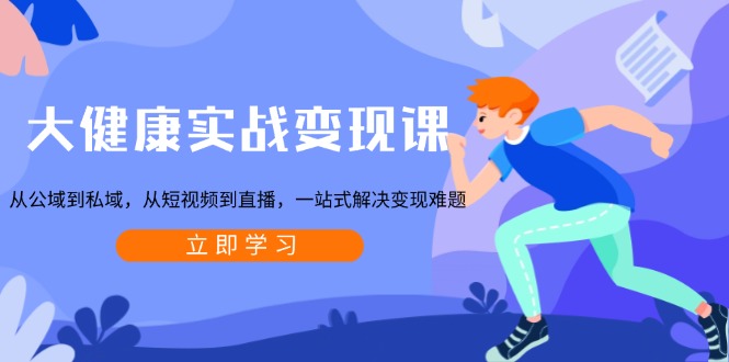 大健康实战变现课：从公域到私域，从短视频到直播，一站式解决变现难题-星火轻创