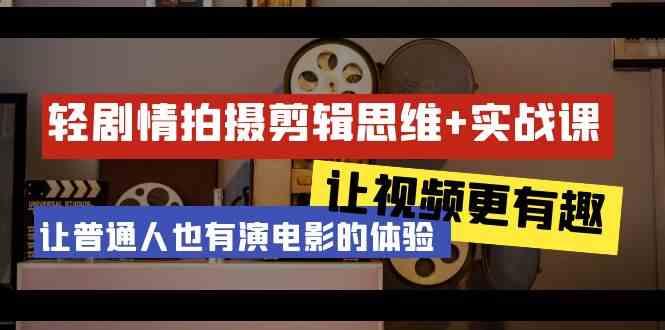 轻剧情+拍摄剪辑思维实战课 让视频更有趣 让普通人也有演电影的体验(23节课)-星火轻创