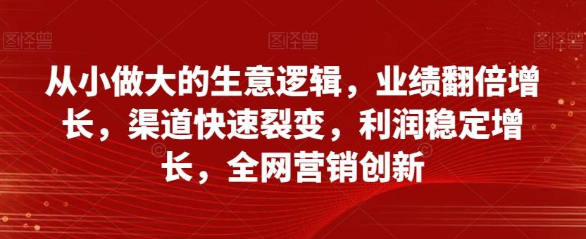 从小做大的生意逻辑，业绩翻倍增长，渠道快速裂变，利润稳定增长，全网营销创新-星火轻创