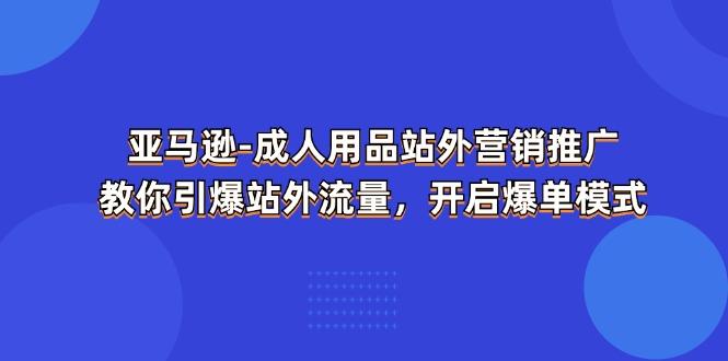 亚马逊-成人用品 站外营销推广  教你引爆站外流量，开启爆单模式-星火轻创