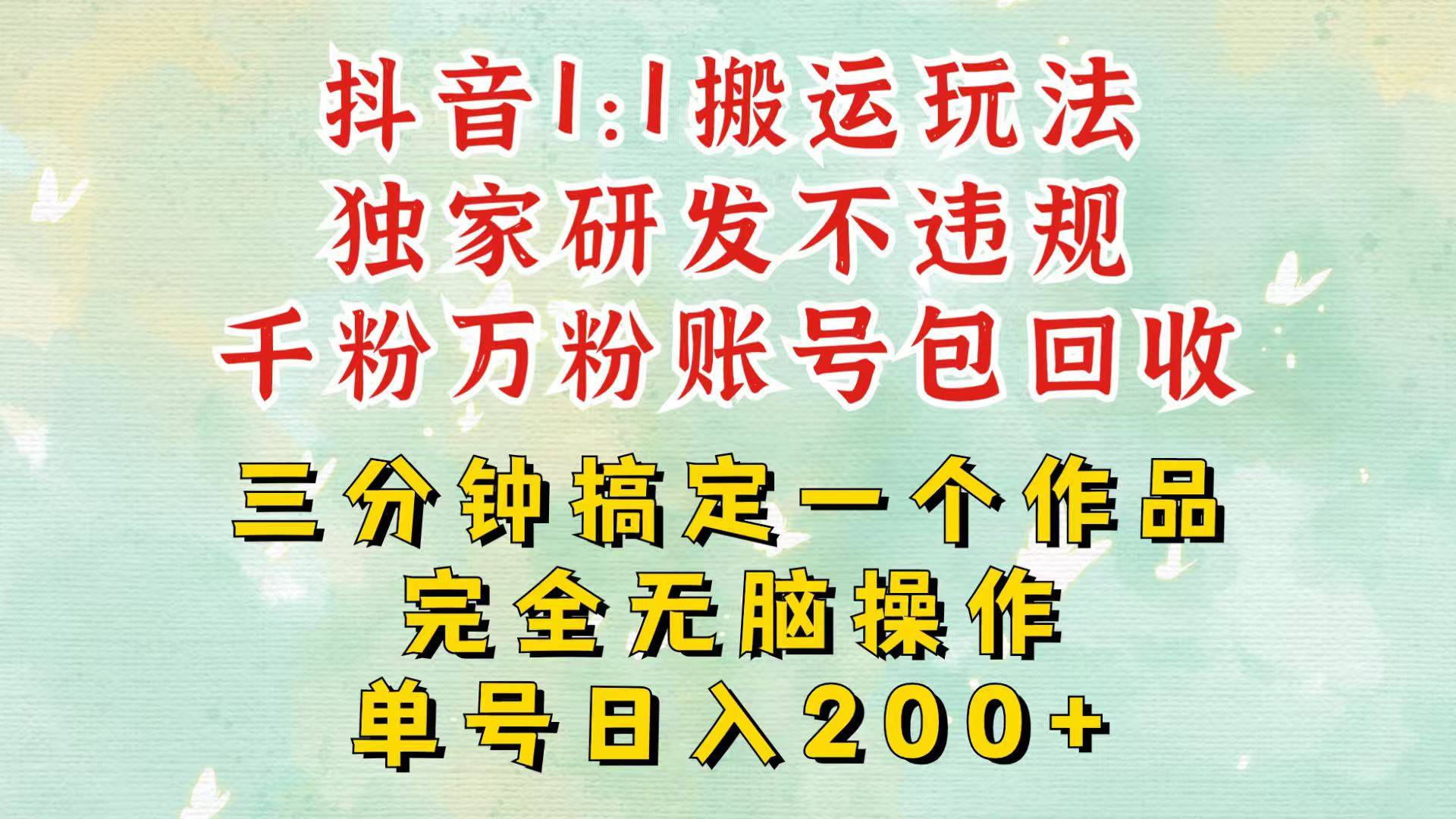 抖音1：1搬运独创顶级玩法！三分钟一条作品！单号每天稳定200+收益，千粉万粉包回收-星火轻创