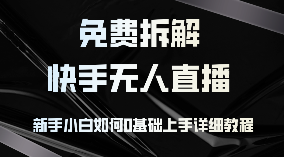 免费拆解：快手无人直播，新手小白如何0基础上手，详细教程-星火轻创