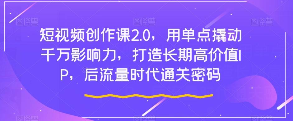 短视频创作课2.0，用单点撬动千万影响力，打造长期高价值IP，后流量时代通关密码-星火轻创