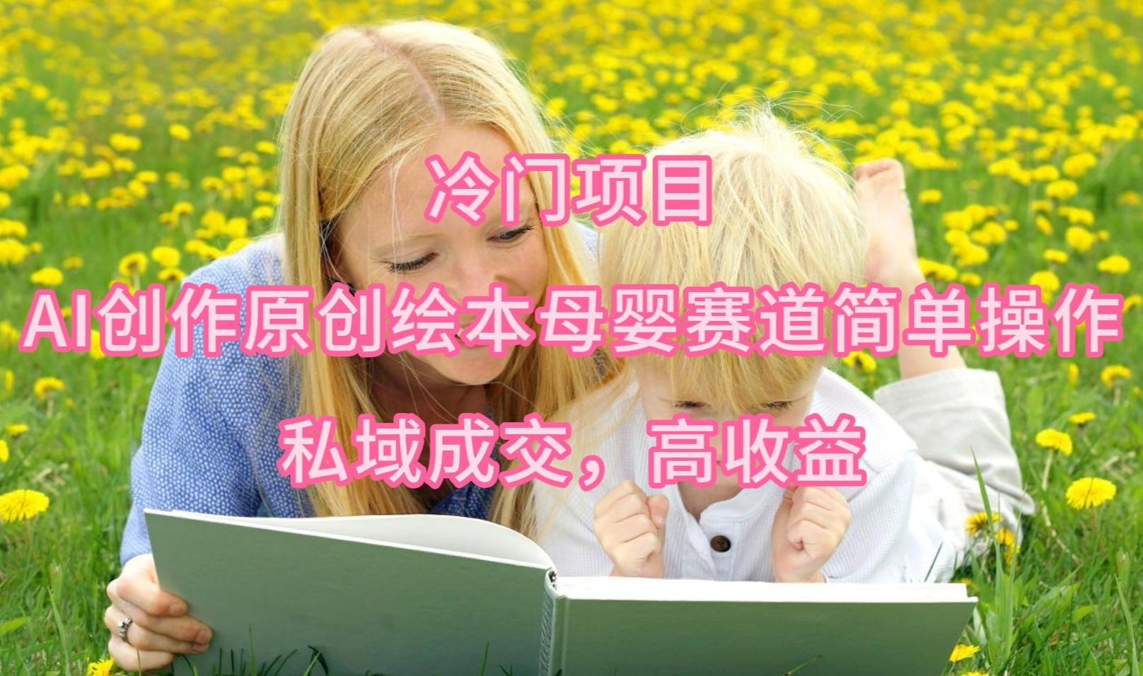 (9726期)冷门项目，AI创作原创绘本母婴赛道简单操作，私域成交，高收益-星火轻创