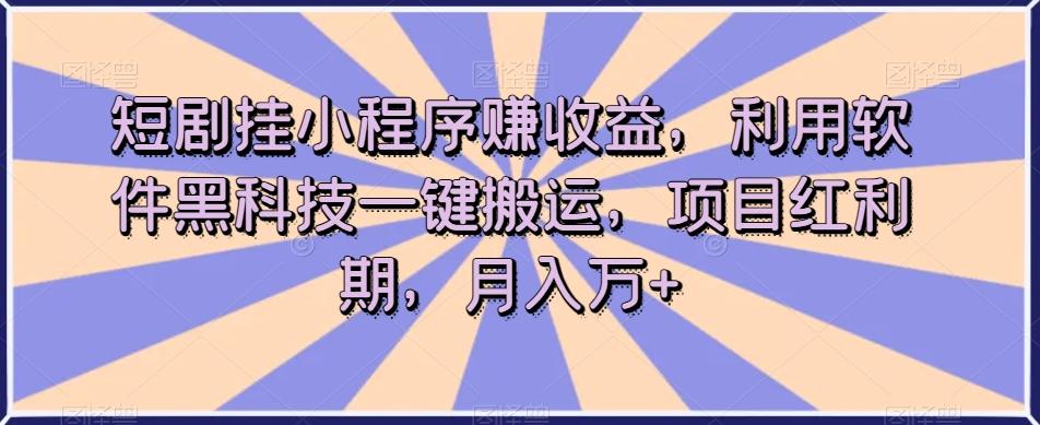短剧挂小程序赚收益，利用软件黑科技一键搬运，项目红利期，月入万+【揭秘】-星火轻创