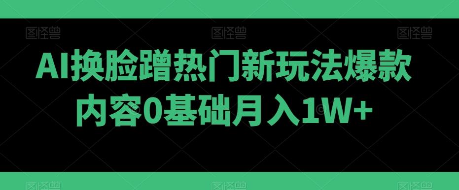 AI换脸蹭热门新玩法爆款内容0基础月入1W+-星火轻创
