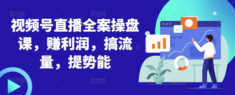 视频号直播全案操盘课，赚利润，搞流量，提势能-星火轻创