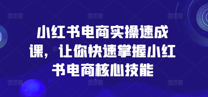 小红书电商实操速成课，让你快速掌握小红书电商核心技能-星火轻创