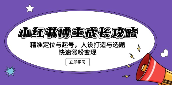小红书博主成长攻略：精准定位与起号，人设打造与选题，快速涨粉变现-星火轻创