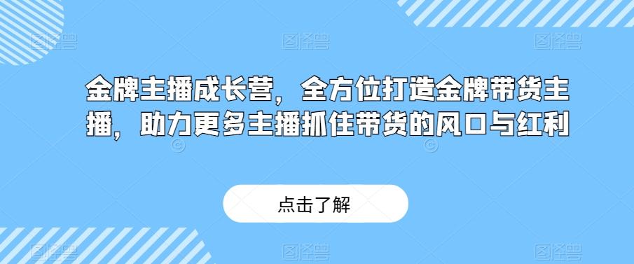 金牌主播成长营，全方位打造金牌带货主播，助力更多主播抓住带货的风口与红利-星火轻创