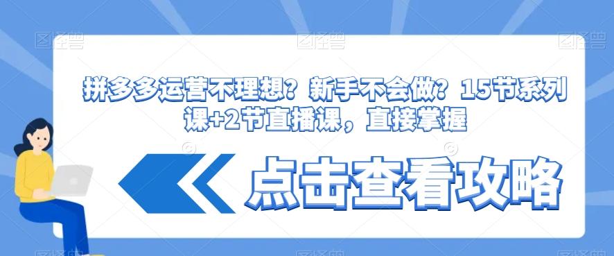 拼多多运营不理想？新手不会做？​15节系列课+2节直播课，直接掌握-星火轻创