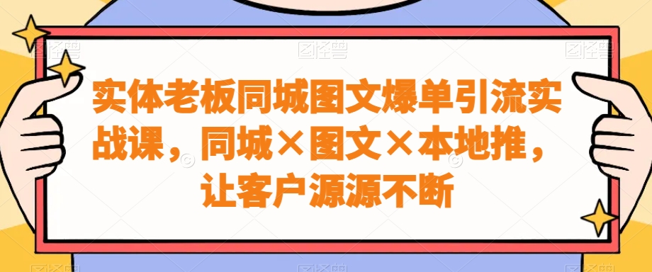 实体老板同城图文爆单引流实战课，同城×图文×本地推，让客户源源不断-星火轻创