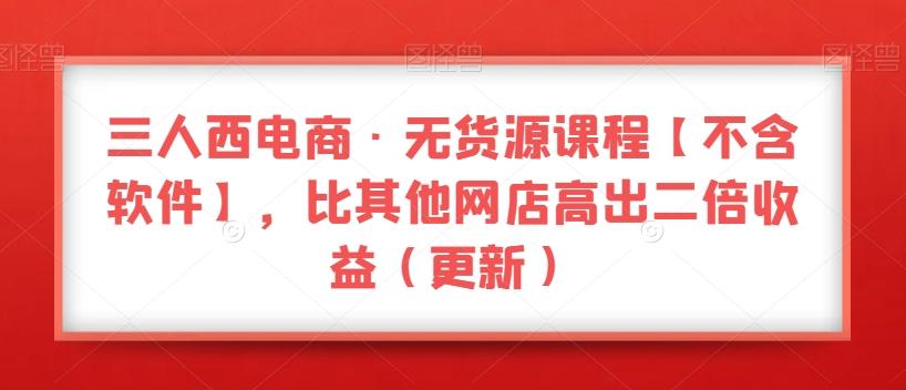 三人西电商·无货源课程【不含软件】，比其他网店高出二倍收益（更新）-星火轻创