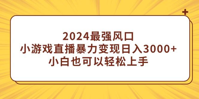 (9342期)2024最强风口，小游戏直播暴力变现日入3000+小白也可以轻松上手-星火轻创