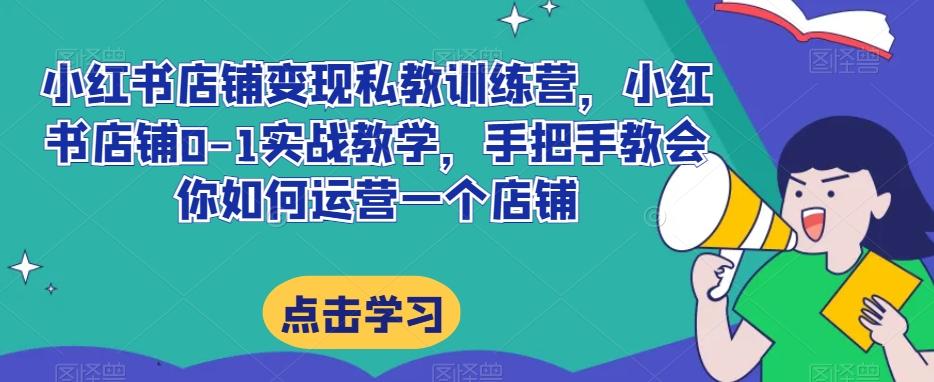 小红书店铺变现私教训练营，小红书店铺0-1实战教学，手把手教会你如何运营一个店铺-星火轻创