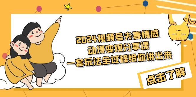 (9265期)2024视频号夫妻情感动漫变现分享课 一套玩法全过程给你讲出来(教程+素材)-星火轻创