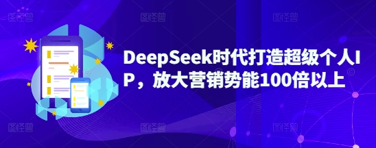 DeepSeek时代打造超级个人IP，放大营销势能100倍以上-星火轻创