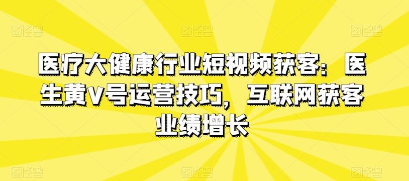 医疗大健康行业短视频获客：医生黄V号运营技巧，互联网获客业绩增长-星火轻创
