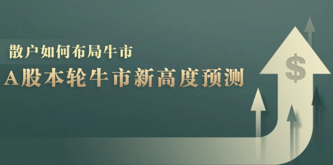 A股本轮牛市新高度预测：数据统计揭示最高点位，散户如何布局牛市？-星火轻创