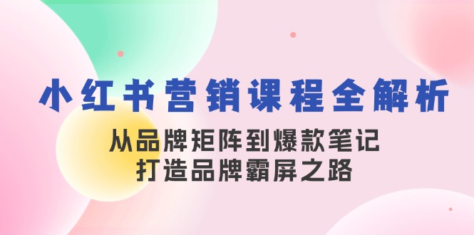 小红书营销课程全解析，从品牌矩阵到爆款笔记，打造品牌霸屏之路-星火轻创