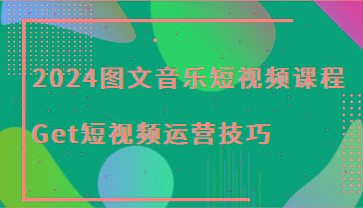 2024图文音乐短视频课程-Get短视频运营技巧-星火轻创