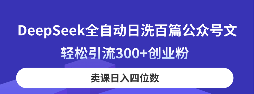 DeepSeek全自动日洗百篇公众号文，轻松引流300+创业粉，卖课日入四位数！-星火轻创