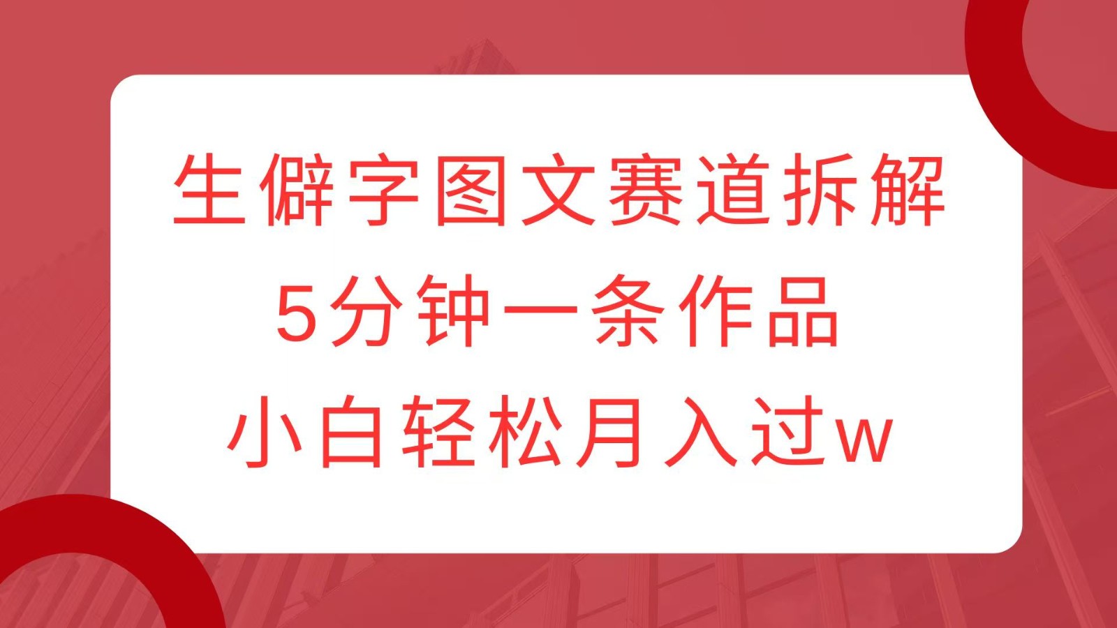 生僻字图文赛道拆解,5分钟一条作品,小白轻松月入过w-星火轻创