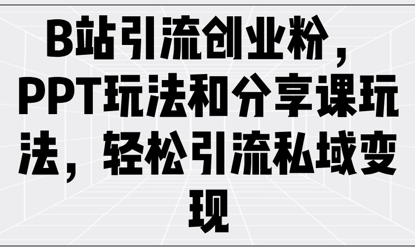 B站引流创业粉，PPT玩法和分享课玩法，轻松引流私域变现-星火轻创
