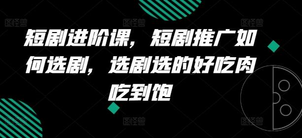 短剧进阶课，短剧推广如何选剧，选剧选的好吃肉吃到饱-星火轻创