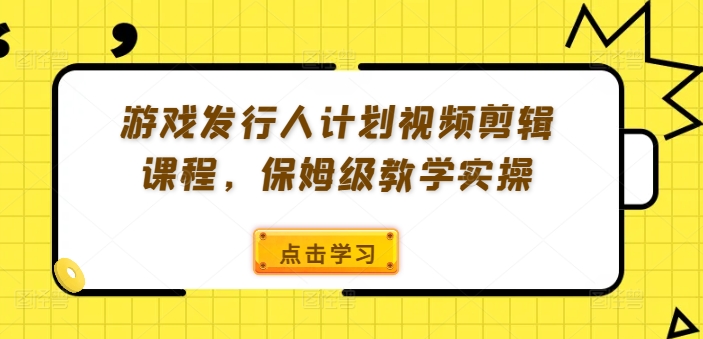 游戏发行人计划视频剪辑课程，保姆级教学实操-星火轻创